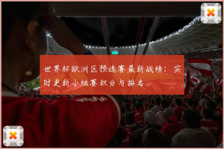 世界杯欧洲区预选赛最新战绩：实时更新小组赛积分与排名