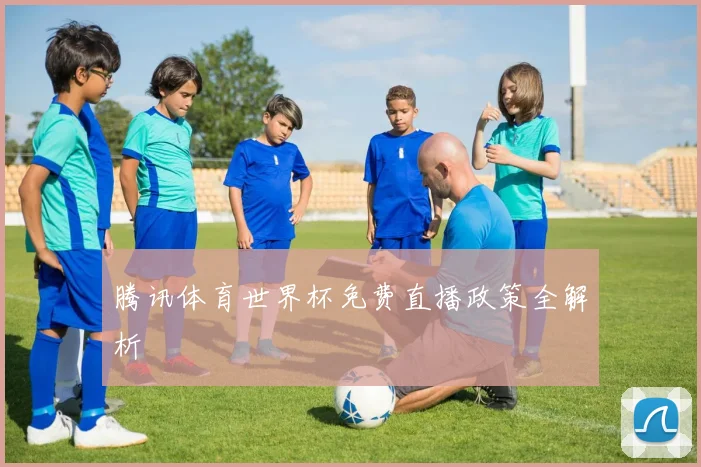 腾讯体育世界杯免费直播政策全解析