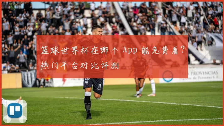 篮球世界杯在哪个 App 能免费看？热门平台对比评测