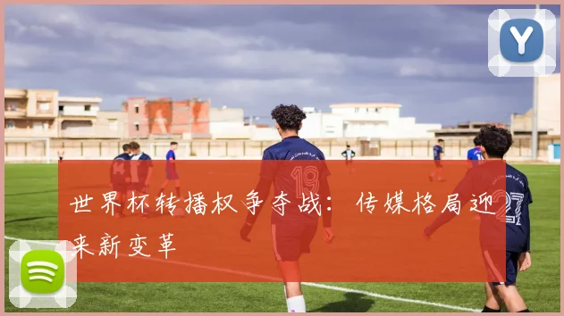 世界杯转播权争夺战：传媒格局迎来新变革