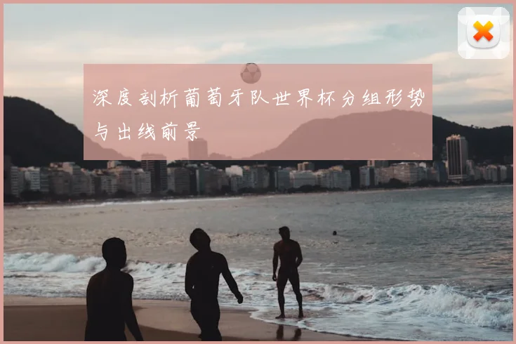 深度剖析葡萄牙队世界杯分组形势与出线前景