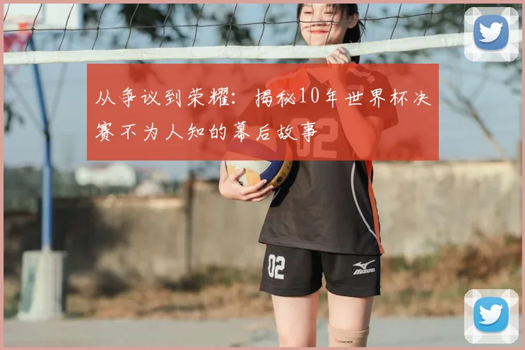 从争议到荣耀：揭秘10年世界杯决赛不为人知的幕后故事