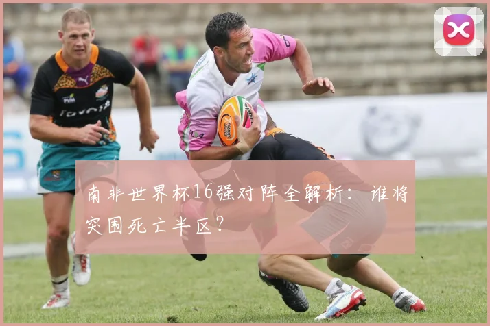 南非世界杯16强对阵全解析：谁将突围死亡半区？