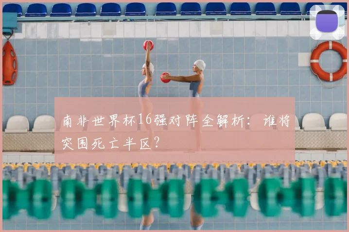 南非世界杯16强对阵全解析:谁将突围死亡半区?