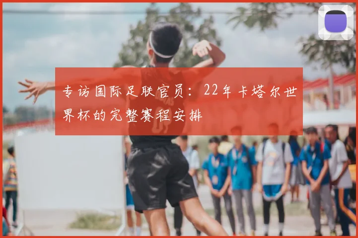专访国际足联官员:22年卡塔尔世界杯的完整赛程安排
