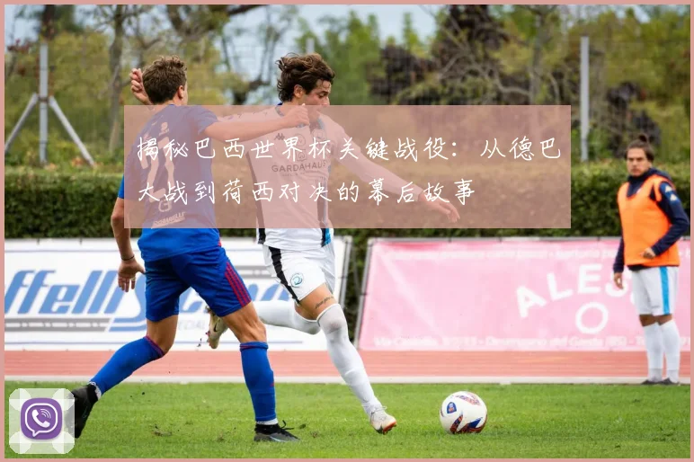 揭秘巴西世界杯关键战役:从德巴大战到荷西对决的幕后故事