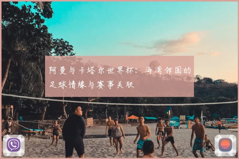 阿曼与卡塔尔世界杯：海湾邻国的足球情缘与赛事关联