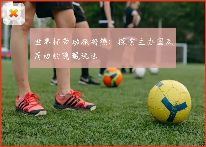 世界杯带动旅游热:探索主办国及周边的隐藏玩法