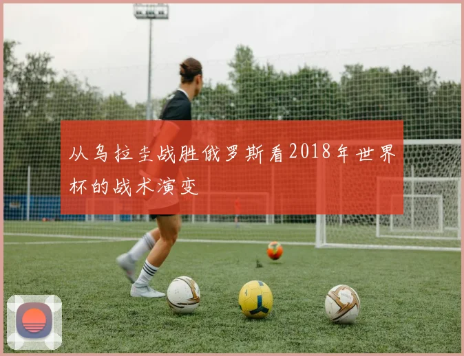 从乌拉圭战胜俄罗斯看2018年世界杯的战术演变