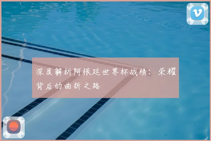 深度解析阿根廷世界杯战绩:荣耀背后的曲折之路