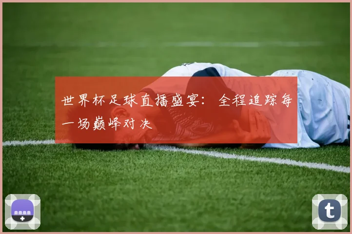 世界杯足球直播盛宴:全程追踪每一场巅峰对决