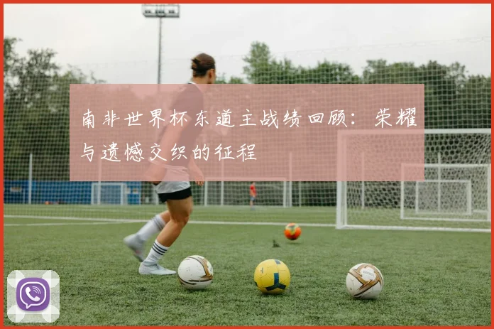 南非世界杯东道主战绩回顾:荣耀与遗憾交织的征程