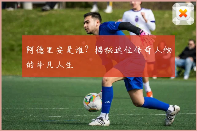 阿德里安是谁？揭秘这位传奇人物的非凡人生