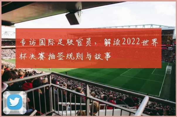 专访国际足联官员,解读2022世界杯决赛抽签规则与故事