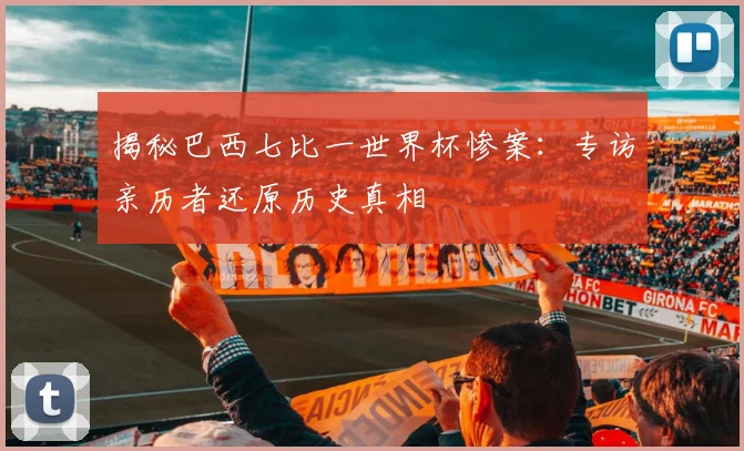 揭秘巴西七比一世界杯惨案:专访亲历者还原历史真相