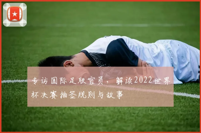 专访国际足联官员,解读2022世界杯决赛抽签规则与故事