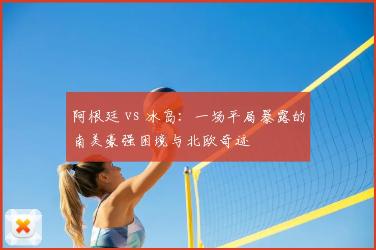 阿根廷 vs 冰岛：一场平局暴露的南美豪强困境与北欧奇迹