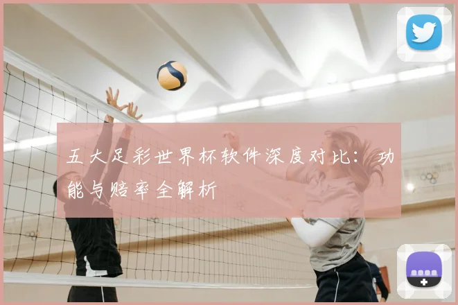 五大足彩世界杯软件深度对比:功能与赔率全解析