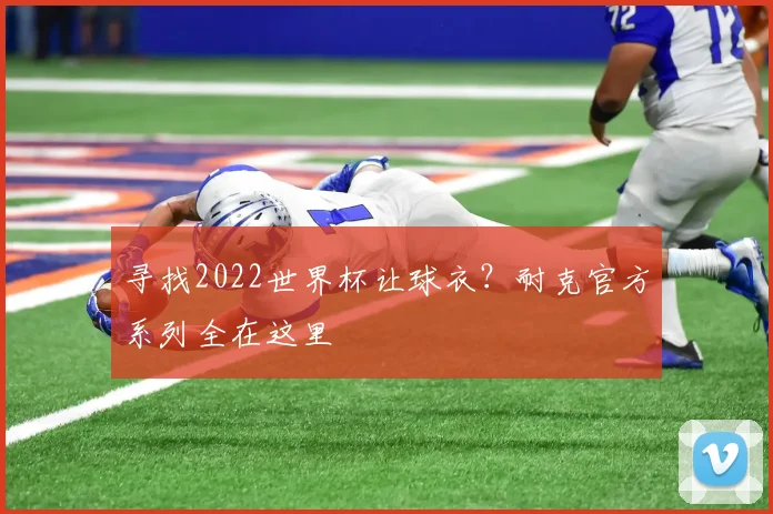 寻找2022世界杯让球衣？耐克官方系列全在这里