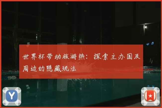 世界杯带动旅游热:探索主办国及周边的隐藏玩法