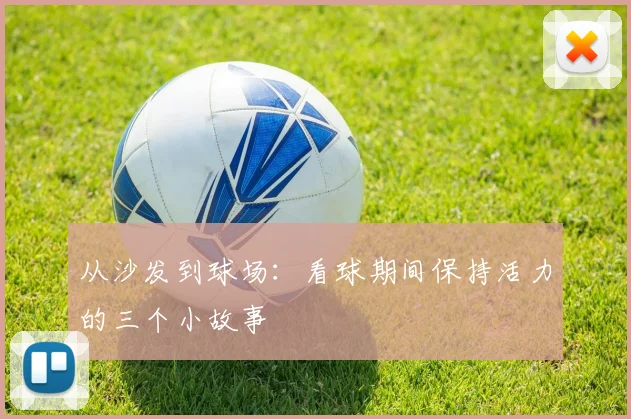 从沙发到球场:看球期间保持活力的三个小故事