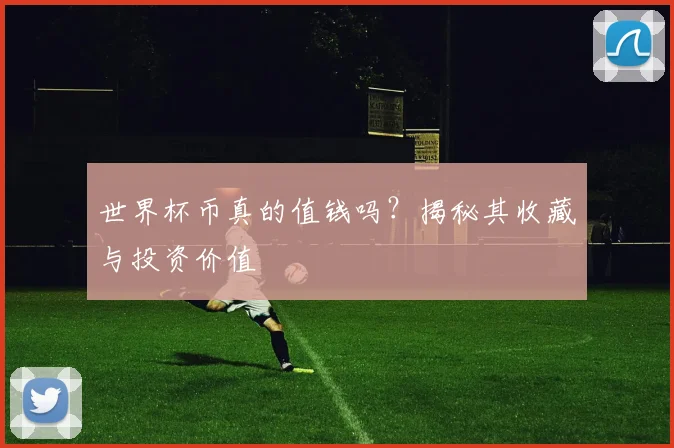世界杯币真的值钱吗?揭秘其收藏与投资价值