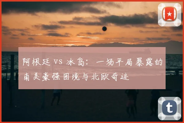 阿根廷 vs 冰岛：一场平局暴露的南美豪强困境与北欧奇迹