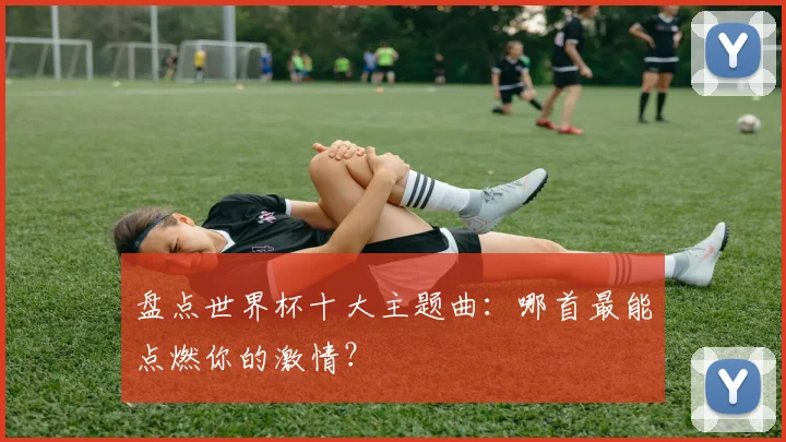 盘点世界杯十大主题曲:哪首最能点燃你的激情?