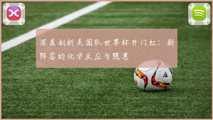 深度剖析美国队世界杯开门红：新阵容的化学反应与隐患