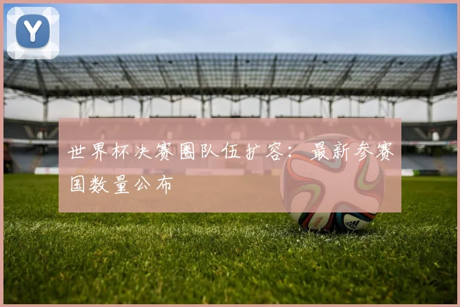 世界杯决赛圈队伍扩容:最新参赛国数量公布