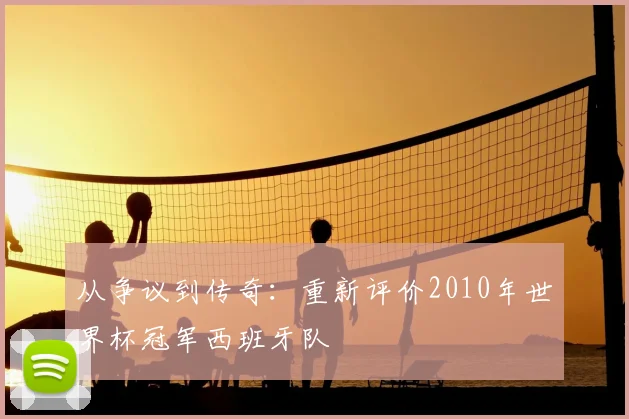 从争议到传奇：重新评价2010年世界杯冠军西班牙队