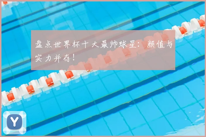 盘点世界杯十大最帅球星：颜值与实力并存！