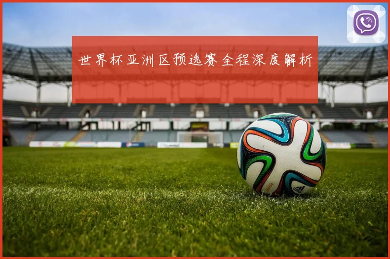 世界杯亚洲区预选赛全程深度解析