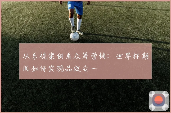 从乐视案例看众筹营销：世界杯期间如何实现品效合一