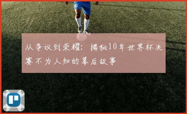 从争议到荣耀：揭秘10年世界杯决赛不为人知的幕后故事
