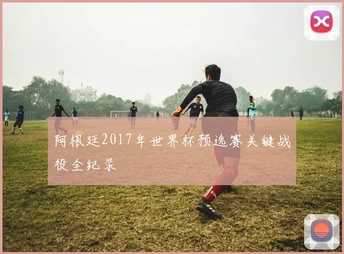 阿根廷2017年世界杯预选赛关键战役全纪录