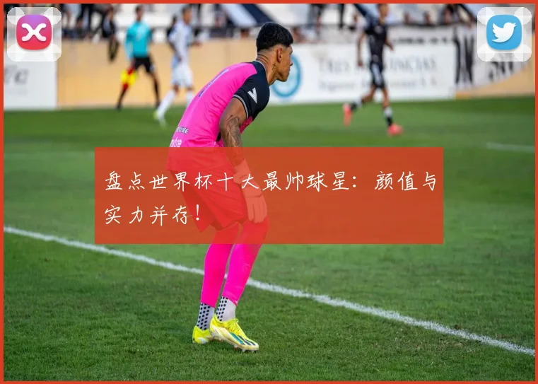 盘点世界杯十大最帅球星：颜值与实力并存！