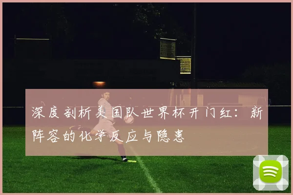 深度剖析美国队世界杯开门红：新阵容的化学反应与隐患