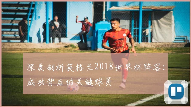 深度剖析英格兰2018世界杯阵容：成功背后的关键球员