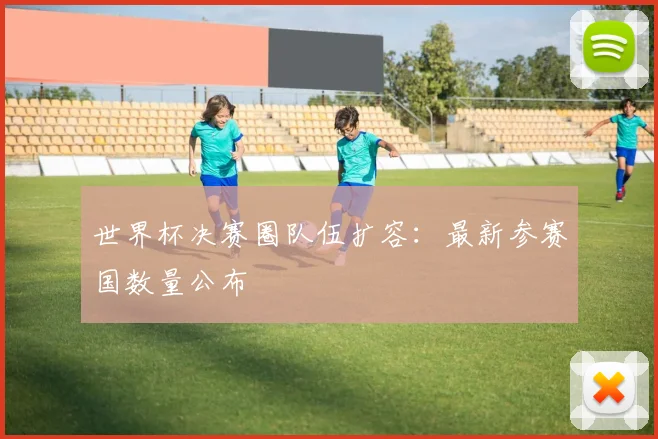 世界杯决赛圈队伍扩容：最新参赛国数量公布