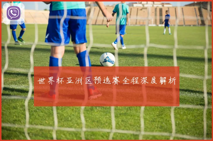 世界杯亚洲区预选赛全程深度解析