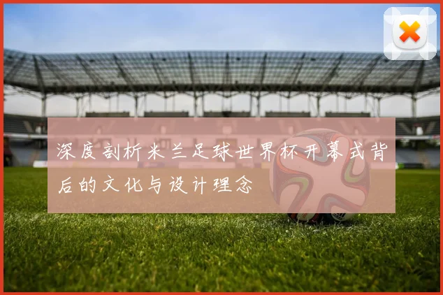 深度剖析米兰足球世界杯开幕式背后的文化与设计理念
