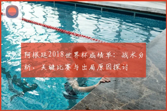 阿根廷2018世界杯成绩单：战术分析、关键比赛与出局原因探讨