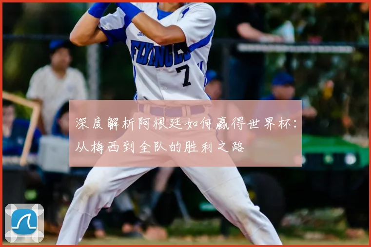 深度解析阿根廷如何赢得世界杯：从梅西到全队的胜利之路